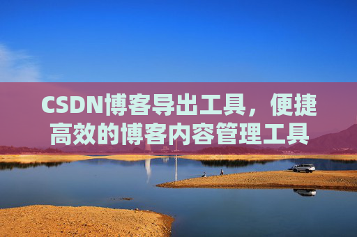 CSDN博客导出工具，便捷高效的博客内容管理工具